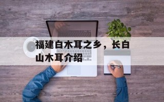 福建白木耳之乡，长白山木耳介绍