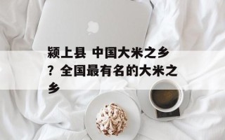 颍上县 中国大米之乡？全国最有名的大米之乡