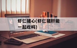 虾仁猪心(虾仁猪肝能一起吃吗)