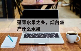 蓬莱水果之乡，烟台盛产什么水果