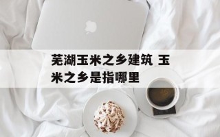 芜湖玉米之乡建筑 玉米之乡是指哪里