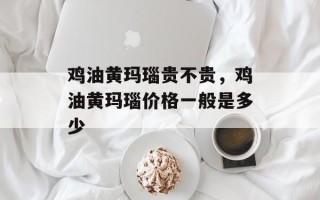 鸡油黄玛瑙贵不贵，鸡油黄玛瑙价格一般是多少