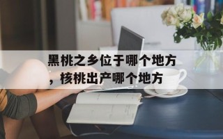 黑桃之乡位于哪个地方，核桃出产哪个地方