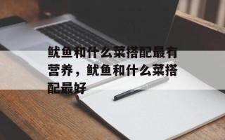 鱿鱼和什么菜搭配最有营养，鱿鱼和什么菜搭配最好