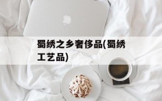 蜀绣之乡奢侈品(蜀绣工艺品)