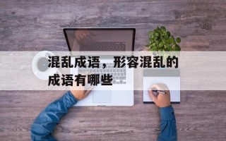 混乱成语，形容混乱的成语有哪些