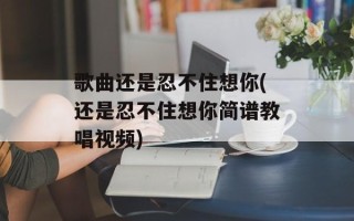 歌曲还是忍不住想你(还是忍不住想你简谱教唱视频)