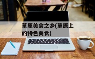 草原美食之乡(草原上的特色美食)