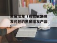 黑黛增发（有效解决脱发问题的黑黛增发产品）