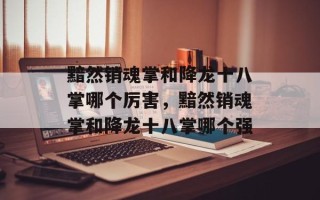 黯然销魂掌和降龙十八掌哪个厉害，黯然销魂掌和降龙十八掌哪个强