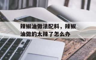 辣椒油做法配料，辣椒油做的太辣了怎么办