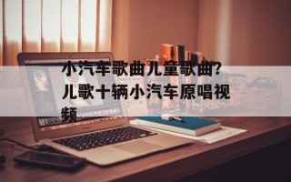 小汽车歌曲儿童歌曲？儿歌十辆小汽车原唱视频