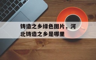 铸造之乡绿色图片，河北铸造之乡是哪里