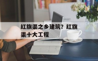 红旗渠之乡建筑？红旗渠十大工程