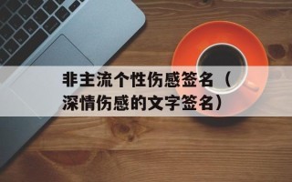非主流个性伤感签名（深情伤感的文字签名）