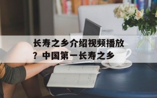 长寿之乡介绍视频播放？中国第一长寿之乡