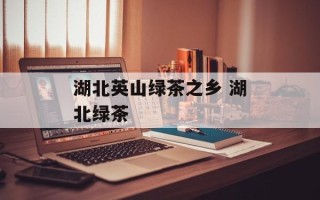 湖北英山绿茶之乡 湖北绿茶