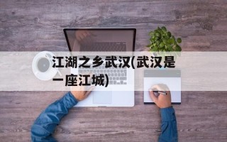 江湖之乡武汉(武汉是一座江城)