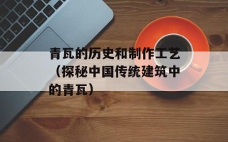 青瓦的历史和制作工艺（探秘中国传统建筑中的青瓦）