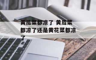 黄瓜菜都凉了 黄瓜菜都凉了还是黄花菜都凉了