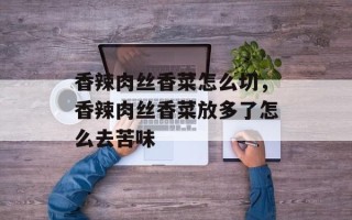 香辣肉丝香菜怎么切，香辣肉丝香菜放多了怎么去苦味