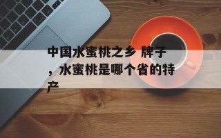 中国水蜜桃之乡 牌子，水蜜桃是哪个省的特产