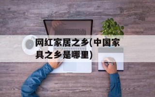 网红家居之乡(中国家具之乡是哪里)