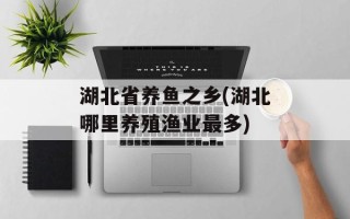 湖北省养鱼之乡(湖北哪里养殖渔业最多)