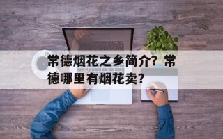 常德烟花之乡简介？常德哪里有烟花卖？