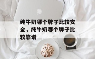 纯牛奶哪个牌子比较安全，纯牛奶哪个牌子比较靠谱