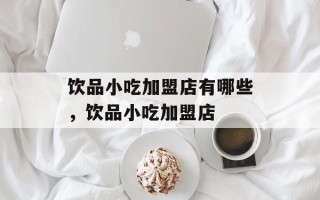饮品小吃加盟店有哪些，饮品小吃加盟店