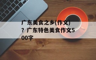 广东美食之乡(作文)？广东特色美食作文500字