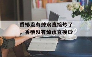 香椿没有焯水直接炒了，香椿没有焯水直接炒