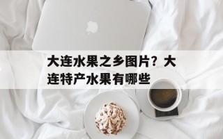 大连水果之乡图片？大连特产水果有哪些