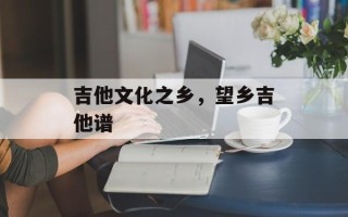 吉他文化之乡，望乡吉他谱