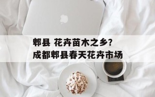 郫县 花卉苗木之乡？成都郫县春天花卉市场