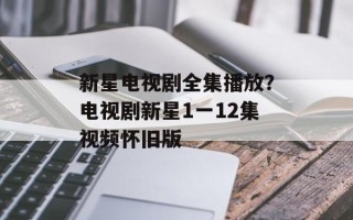 新星电视剧全集播放？电视剧新星1一12集视频怀旧版