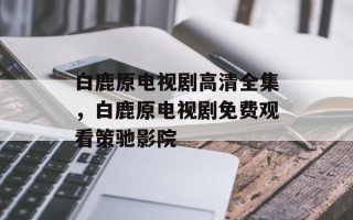 白鹿原电视剧高清全集，白鹿原电视剧免费观看策驰影院