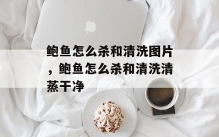 鲍鱼怎么杀和清洗图片，鲍鱼怎么杀和清洗清蒸干净