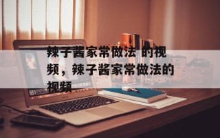 辣子酱家常做法 的视频，辣子酱家常做法的视频