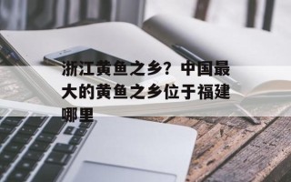 浙江黄鱼之乡？中国最大的黄鱼之乡位于福建哪里