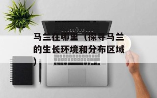 马兰在哪里（探寻马兰的生长环境和分布区域）