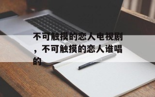 不可触摸的恋人电视剧，不可触摸的恋人谁唱的
