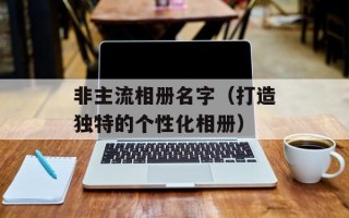 非主流相册名字（打造独特的个性化相册）