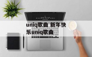 uniq歌曲 新年快乐uniq歌曲