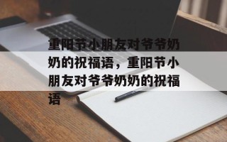 重阳节小朋友对爷爷奶奶的祝福语，重阳节小朋友对爷爷奶奶的祝福语