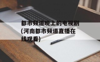 都市频道晚上的电视剧(河南都市频道直播在线观看)