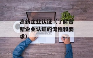 高新企业认证（了解高新企业认证的流程和要求）