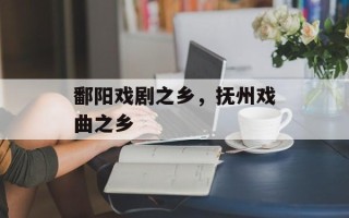 鄱阳戏剧之乡，抚州戏曲之乡