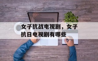 女子抗战电视剧，女子抗日电视剧有哪些